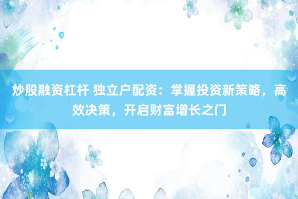炒股融资杠杆 独立户配资：掌握投资新策略，高效决策，开启财富增长之门