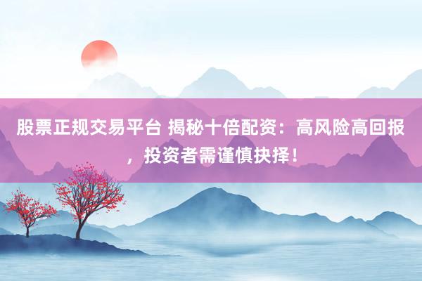 股票正规交易平台 揭秘十倍配资：高风险高回报，投资者需谨慎抉择！