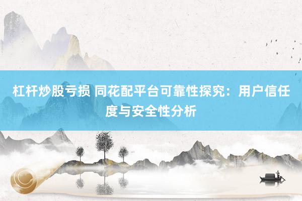 杠杆炒股亏损 同花配平台可靠性探究：用户信任度与安全性分析