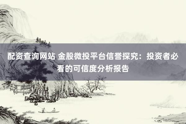 配资查询网站 金股微投平台信誉探究：投资者必看的可信度分析报告