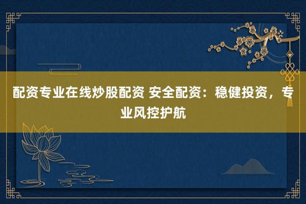 配资专业在线炒股配资 安全配资：稳健投资，专业风控护航