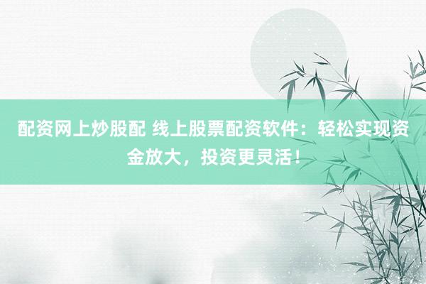 配资网上炒股配 线上股票配资软件：轻松实现资金放大，投资更灵活！