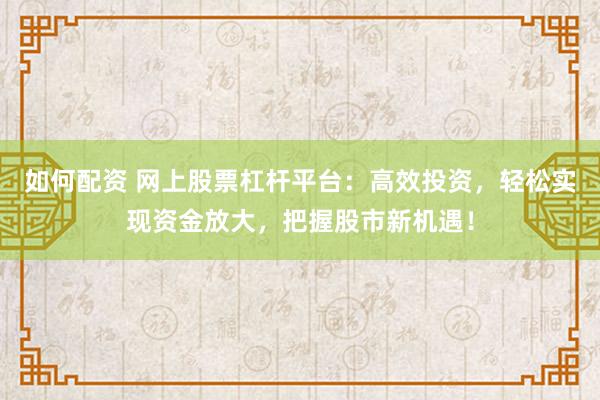 如何配资 网上股票杠杆平台：高效投资，轻松实现资金放大，把握股市新机遇！