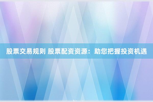 股票交易规则 股票配资资源：助您把握投资机遇