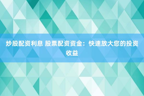 炒股配资利息 股票配资资金：快速放大您的投资收益