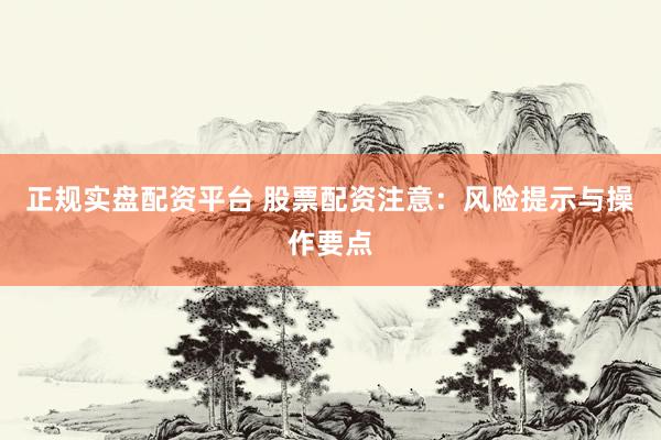 正规实盘配资平台 股票配资注意：风险提示与操作要点