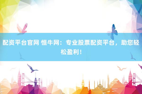配资平台官网 恒牛网：专业股票配资平台，助您轻松盈利！