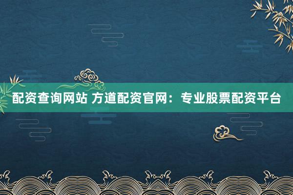 配资查询网站 方道配资官网：专业股票配资平台