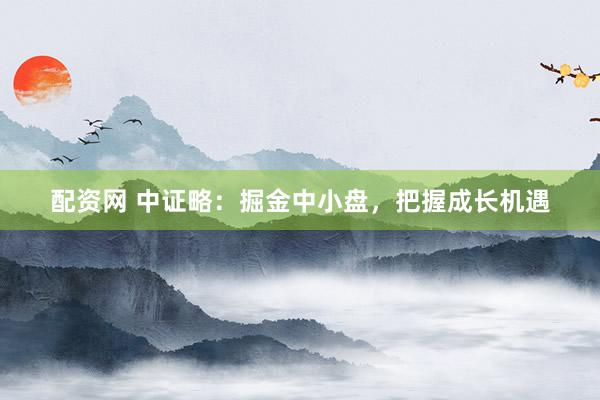 配资网 中证略：掘金中小盘，把握成长机遇