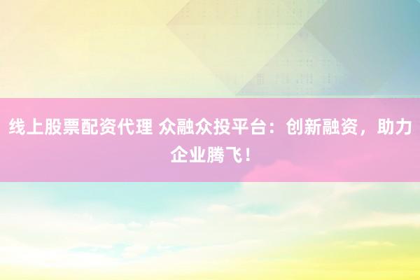 线上股票配资代理 众融众投平台：创新融资，助力企业腾飞！