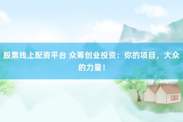 股票线上配资平台 众筹创业投资：你的项目，大众的力量！