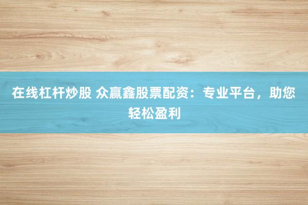 在线杠杆炒股 众赢鑫股票配资：专业平台，助您轻松盈利