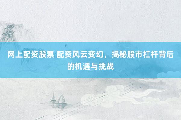 网上配资股票 配资风云变幻，揭秘股市杠杆背后的机遇与挑战