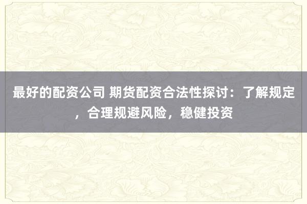 最好的配资公司 期货配资合法性探讨：了解规定，合理规避风险，稳健投资