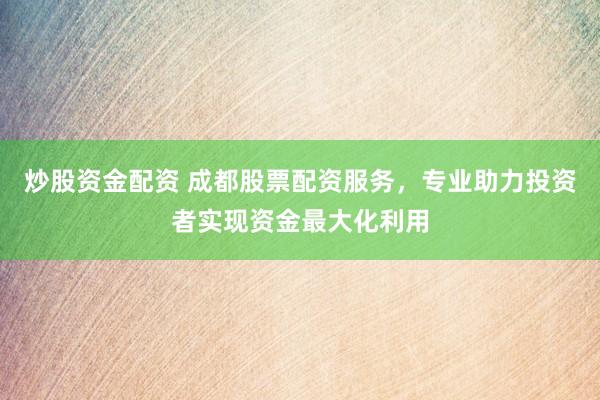 炒股资金配资 成都股票配资服务，专业助力投资者实现资金最大化利用