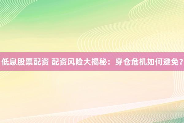 低息股票配资 配资风险大揭秘：穿仓危机如何避免？