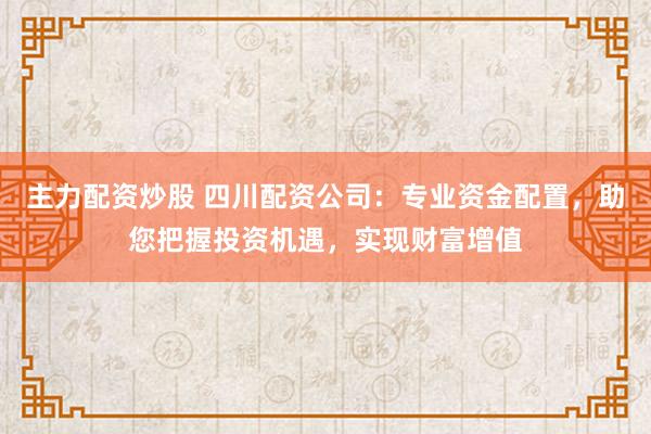 主力配资炒股 四川配资公司：专业资金配置，助您把握投资机遇，实现财富增值