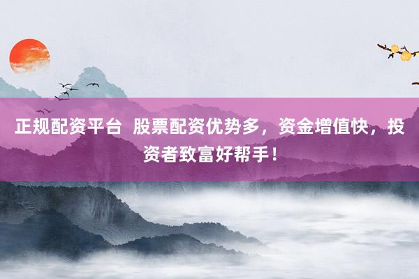 正规配资平台  股票配资优势多，资金增值快，投资者致富好帮手！