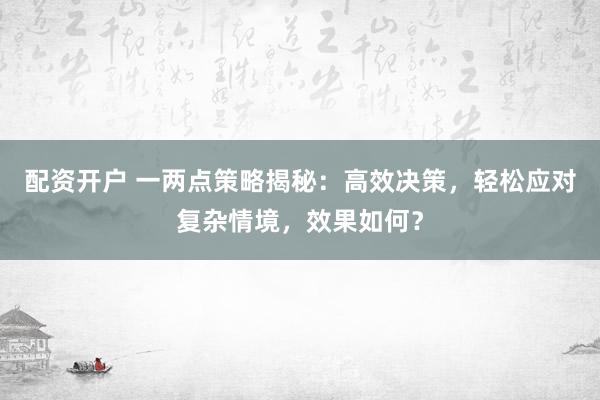 配资开户 一两点策略揭秘：高效决策，轻松应对复杂情境，效果如何？