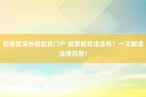 配资资深炒股配资门户 股票配资违法吗？一文解读法律风险！