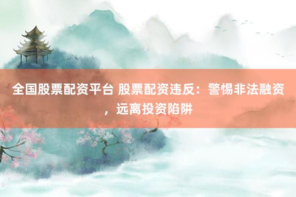 全国股票配资平台 股票配资违反：警惕非法融资，远离投资陷阱
