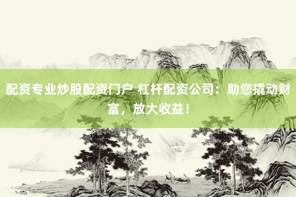 配资专业炒股配资门户 杠杆配资公司：助您撬动财富，放大收益！