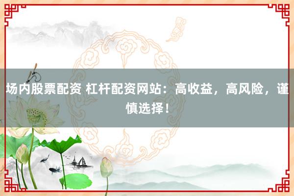 场内股票配资 杠杆配资网站：高收益，高风险，谨慎选择！