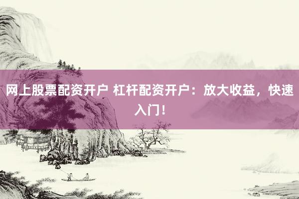 网上股票配资开户 杠杆配资开户：放大收益，快速入门！