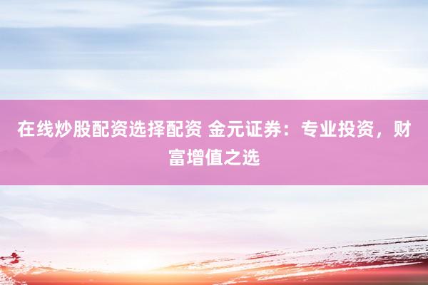 在线炒股配资选择配资 金元证券：专业投资，财富增值之选