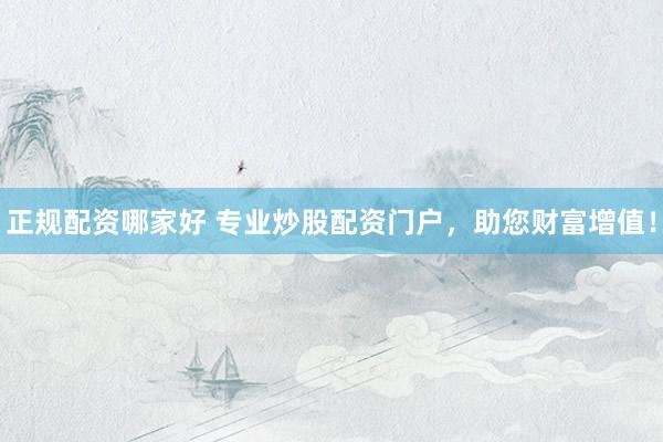 正规配资哪家好 专业炒股配资门户，助您财富增值！
