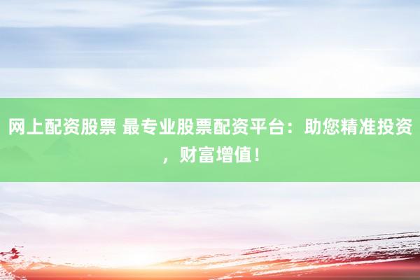 网上配资股票 最专业股票配资平台：助您精准投资，财富增值！