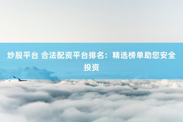 炒股平台 合法配资平台排名：精选榜单助您安全投资