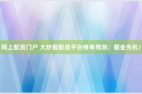 网上配资门户 大炒股配资平台榜单预测：掘金先机！