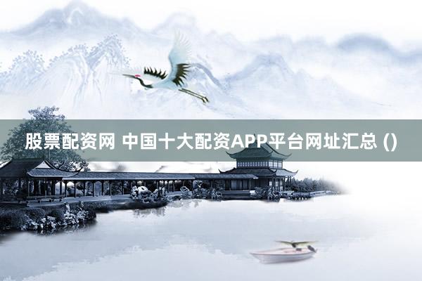 股票配资网 中国十大配资APP平台网址汇总 ()