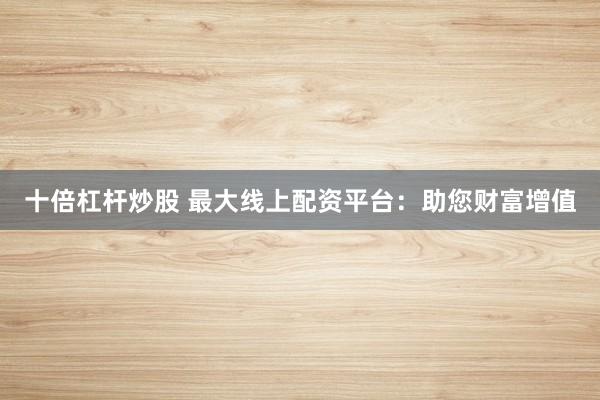 十倍杠杆炒股 最大线上配资平台：助您财富增值