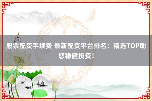 配资头条 最新配资平台导航：精选安全可靠平台，助您投资无忧！