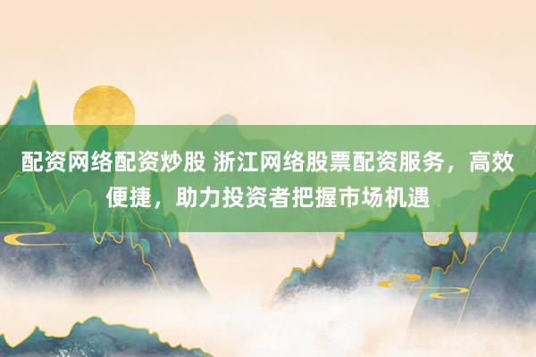 配资网络配资炒股 浙江网络股票配资服务，高效便捷，助力投资者把握市场机遇
