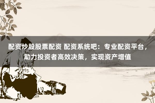 配资炒股股票配资 配资系统吧：专业配资平台，助力投资者高效决策，实现资产增值