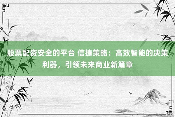 股票配资安全的平台 信捷策略：高效智能的决策利器，引领未来商业新篇章