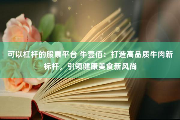 可以杠杆的股票平台 牛壹佰：打造高品质牛肉新标杆，引领健康美食新风尚