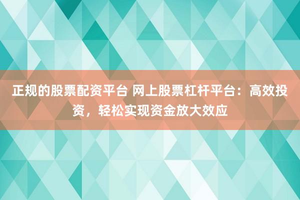 正规的股票配资平台 网上股票杠杆平台：高效投资，轻松实现资金放大效应