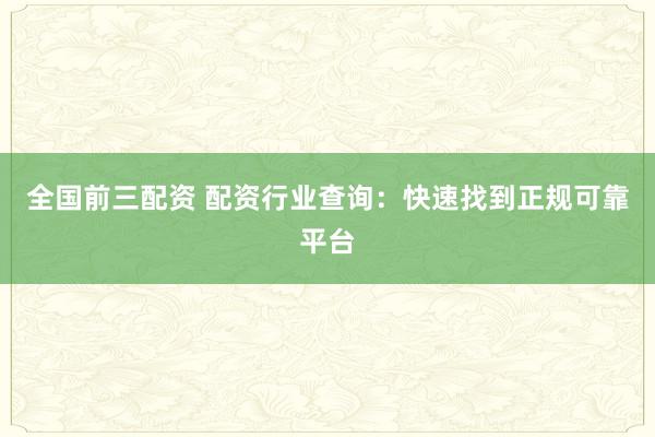 全国前三配资 配资行业查询：快速找到正规可靠平台
