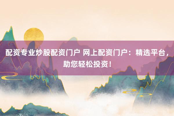配资专业炒股配资门户 网上配资门户：精选平台，助您轻松投资！