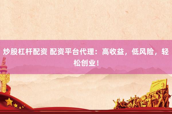 炒股杠杆配资 配资平台代理：高收益，低风险，轻松创业！