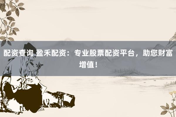 配资查询 盈禾配资：专业股票配资平台，助您财富增值！