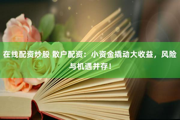 在线配资炒股 散户配资：小资金撬动大收益，风险与机遇并存！