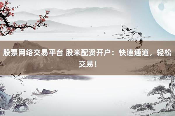 股票网络交易平台 股米配资开户：快速通道，轻松交易！