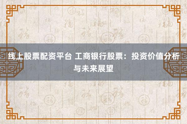 线上股票配资平台 工商银行股票：投资价值分析与未来展望