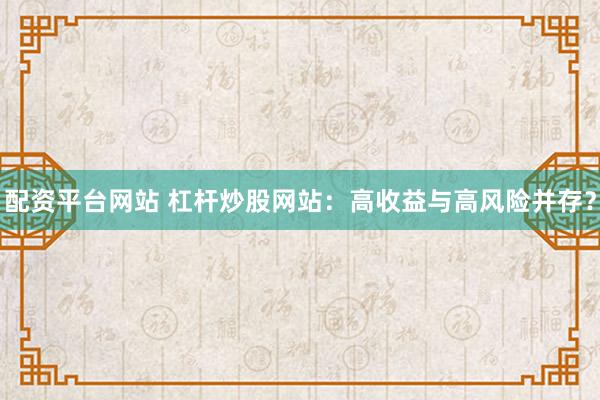 配资平台网站 杠杆炒股网站：高收益与高风险并存？