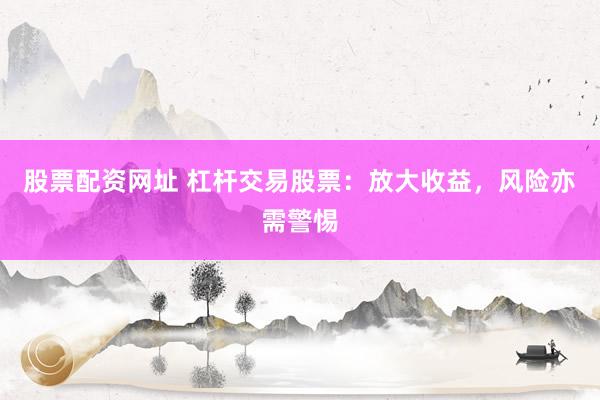股票配资网址 杠杆交易股票：放大收益，风险亦需警惕